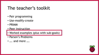 The teacher’s toolkit
• Pair programming
• Use-modify-create
• PRIMM
• Peer instruction
• Worked examples (plus with sub-goals)
• Parson’s Problems
• …. and more ….
 
