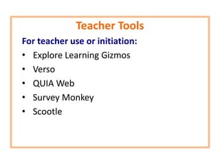 Teacher Tools
For teacher use or initiation:
• Explore Learning Gizmos
• Verso
• QUIA Web
• Survey Monkey
• Scootle
 