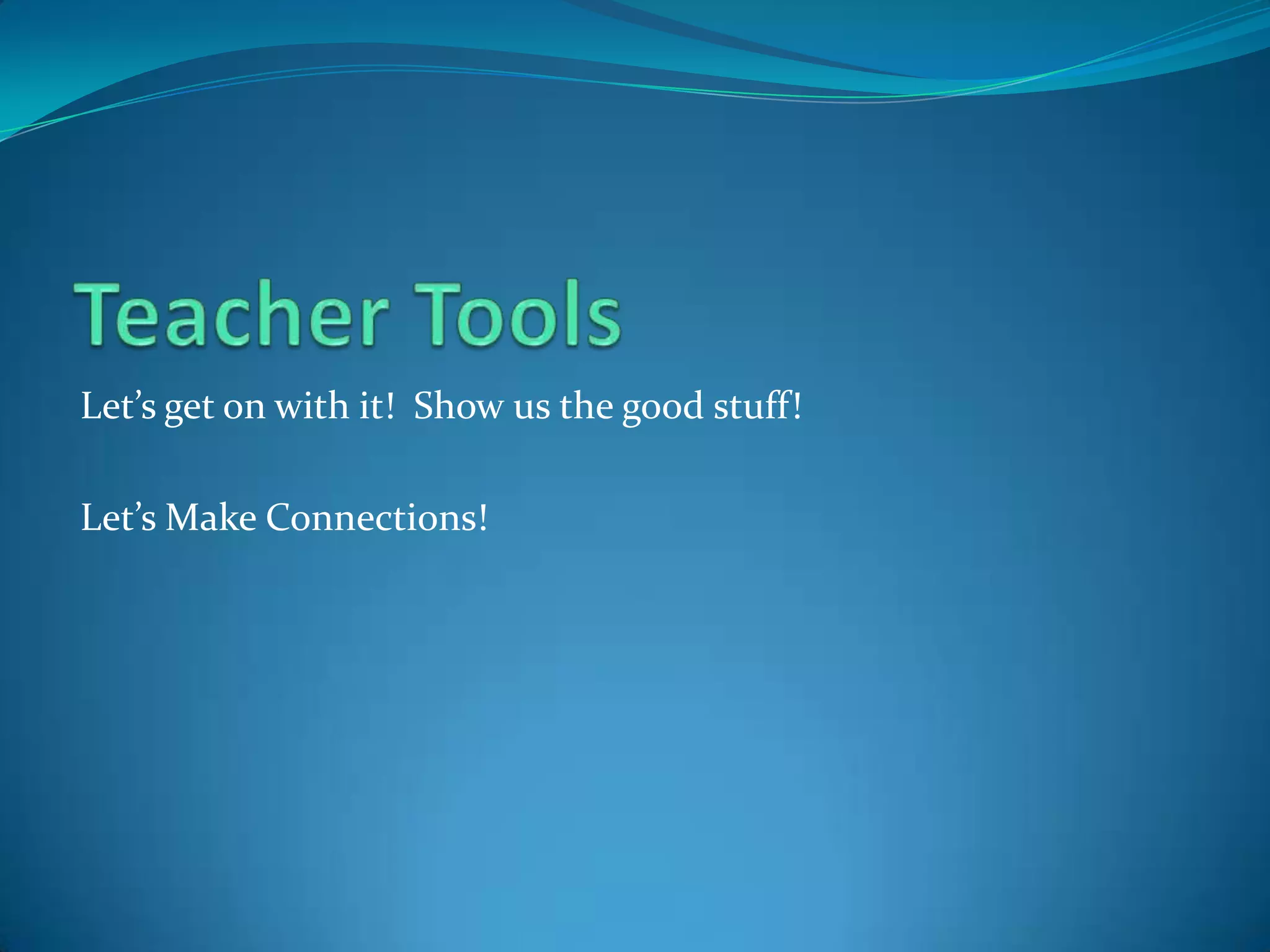 Teacher ToolsLet’s get on with it!  Show us the good stuff!Let’s Make Connections!
