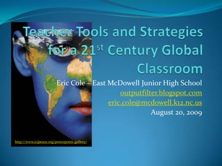 Teacher Tools and Strategies for a 21st Century Global Classroom Eric Cole – East McDowell Junior High School outputfilter.blogspot.com eric.cole@mcdowell.k12.nc.us August 20, 2009 http://www.icjpeace.org/powerpoint-gallery/ 