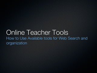 Online Teacher Tools
How to Use Available tools for Web Search and
organization
 