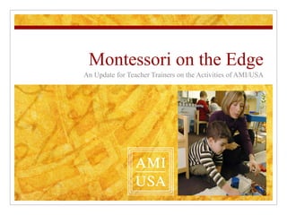 Montessori on the Edge An Update for Teacher Trainers on the Activities of AMI/USA 