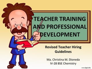 TEACHER TRAINING AND PROFESSIONAL DEVELOPMENT Revised Teacher Hiring Guidelines Ma. Christina M. Dioneda IV-28 BSE Chemistry 