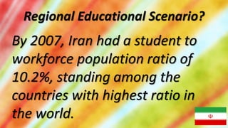 Regional Educational Scenario?
By 2007, Iran had a student to
workforce population ratio of
10.2%, standing among the
countries with highest ratio in
the world.
 