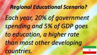 Regional Educational Scenario?
Each year, 20% of government
spending and 5% of GDP goes
to education, a higher rate
than most other developing
countries.
 