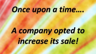 Once upon a time….

A company opted to
  increase its sale!
 