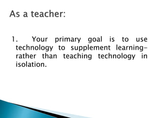 1. Your primary goal is to use
technology to supplement learning-
rather than teaching technology in
isolation.
 