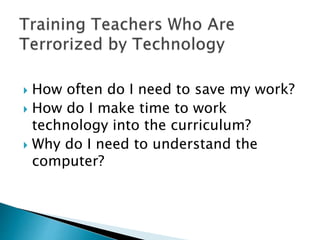  How often do I need to save my work?
 How do I make time to work
technology into the curriculum?
 Why do I need to understand the
computer?
 