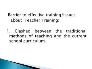 Barrier to effective training/Issues
about Teacher Training:
1. Clashed between the traditional
methods of teaching and the current
school curriculum.
 