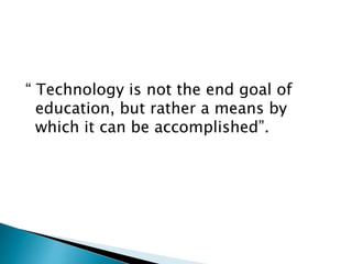 “ Technology is not the end goal of
education, but rather a means by
which it can be accomplished”.
 