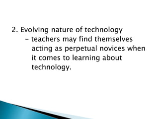 2. Evolving nature of technology
- teachers may find themselves
acting as perpetual novices when
it comes to learning about
technology.
 