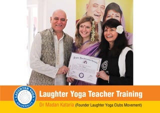 Laughter Yoga Information Booklet For more information visit www.laughteryoga.org1
Laughter Yoga Teacher Training
Dr Madan Kataria (Founder Laughter Yoga Clubs Movement)
 