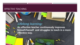 EFFECTIVE TEACHING
Lifelong learning:
An effective teacher continuously improves
himself/herself and struggles to teach in a more
effective way.
 