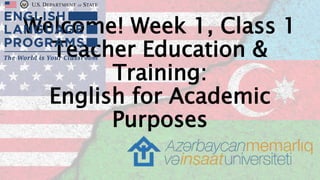 Welcome! Week 1, Class 1
Teacher Education &
Training:
English for Academic
Purposes
 