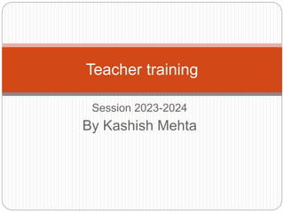 Session 2023-2024
By Kashish Mehta
Teacher training
 