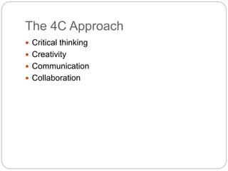 The 4C Approach
 Critical thinking
 Creativity
 Communication
 Collaboration
 