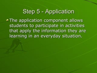 Step 5 - Application The application component allows students to participate in activities that apply the information they are learning in an everyday situation. 