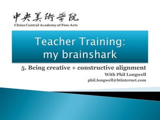 5. Being creative + constructive alignment
                              With Phil Longwell
                      phil.longwell@btinternet.com
 
