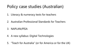 Policy case studies (Australian)
1. Literacy & numeracy tests for teachers
2. Australian Professional Standards for Teache...