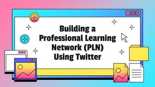 Building a
Professional Learning
Network (PLN)
Using Twitter
 