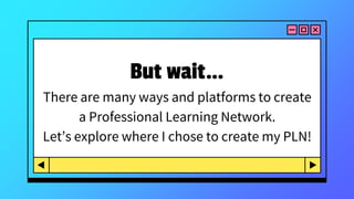 But wait…
There are many ways and platforms to create
a Professional Learning Network.
Let’s explore where I chose to create my PLN!
 
