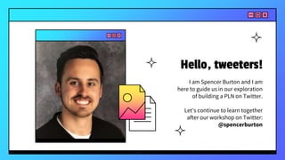 I am Spencer Burton and I am
here to guide us in our exploration
of building a PLN on Twitter.
Let’s continue to learn together
after our workshop on Twitter:
@spencerburton
Hello, tweeters!
 