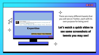 Let’s watch a quick video to
see some screenshots of
tweets you may see!
There are many different tweets that
you will see on Twitter, each with its
own purpose for being sent!
 