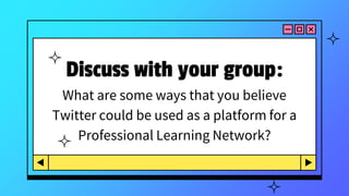 Discuss with your group:
What are some ways that you believe
Twitter could be used as a platform for a
Professional Learning Network?
 