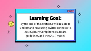 Learning Goal:
By the end of this section, I will be able to
understand how using Twitter connects to
21st Century Competencies, Board
guidelines, and the SAMR model.
 
