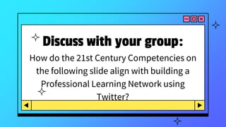 Discuss with your group:
How do the 21st Century Competencies on
the following slide align with building a
Professional Learning Network using
Twitter?
 