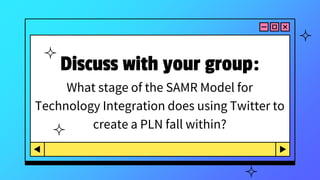 Discuss with your group:
What stage of the SAMR Model for
Technology Integration does using Twitter to
create a PLN fall within?
 