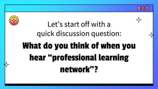Let’s start off with a
quick discussion question:
What do you think of when you
hear “professional learning
network”?
 