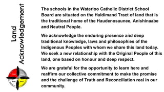 Land
Acknowledgement
The schools in the Waterloo Catholic District School
Board are situated on the Haldimand Tract of lan...