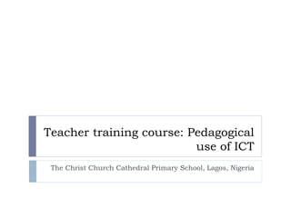 Teacher training course: Pedagogical
use of ICT
The Christ Church Cathedral Primary School, Lagos, Nigeria
 