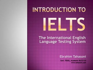 The International English
Language Testing System


           Ebrahim Tahasoni
           Cert. TESOL, Academic IELTS 9.0
                        www.tahasoni.com
 