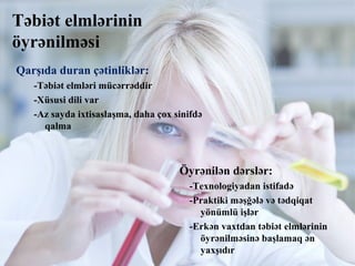 Təbiət elmlərinin
öyrənilməsi
Öyrənilən dərslər:
-Texnologiyadan istifadə
-Praktiki məşğələ və tədqiqat
yönümlü işlər
-Erk...