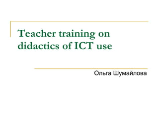 Teacher training on didactics of ICT use   Ольга Шумайлова 