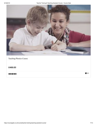 6/18/2019 Teacher Training & Teaching Assistant Course - Course Gate
https://coursegate.co.uk/course/teacher-training-teaching-assistant-course/ 7/13
569
Teaching Phonics Course
£489.00

 