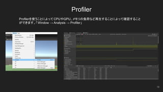 Profiler
Profilerを使うことによってCPUやGPU、メモリの負荷など再生することによって確認すること
ができます。「Window → Analysis → Profiler」
19
 