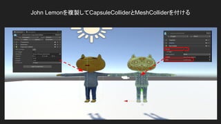 42
John Lemonを複製してCapsuleColliderとMeshColliderを付ける
 