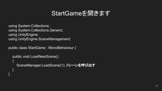 StartGameを開きます
81
using System.Collections;
using System.Collections.Generic;
using UnityEngine;
using UnityEngine.SceneManagement;
public class StartGame : MonoBehaviour {
public void LoadNewScene()
{
SceneManager.LoadScene(1); //シーンを呼び出す
}
}
 