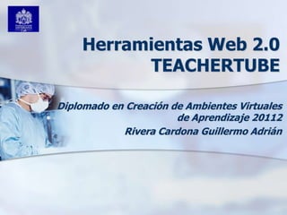 Herramientas Web 2.0
          TEACHERTUBE

Diplomado en Creación de Ambientes Virtuales
                       de Aprendizaje 20112
            Rivera Cardona Guillermo Adrián
 