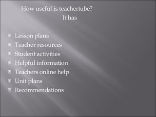 How useful is teachertube? It has Lesson plans Teacher resources Student activities Helpful information Teachers online help Unit plans  Recommendations 