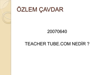 ÖZLEM ÇAVDAR 20070640 TEACHER TUBE.COM NEDİR ? 