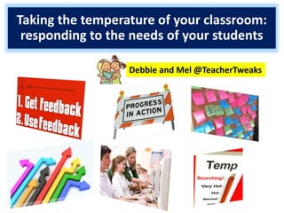 Taking the temperature of your classroom:
responding to the needs of your students
Debbie and Mel @TeacherTweaks

 