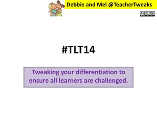 Debbie and Mel @TeacherTweaks 
#TLT14 
Tweaking your differentiation to 
ensure all learners are challenged. 
 