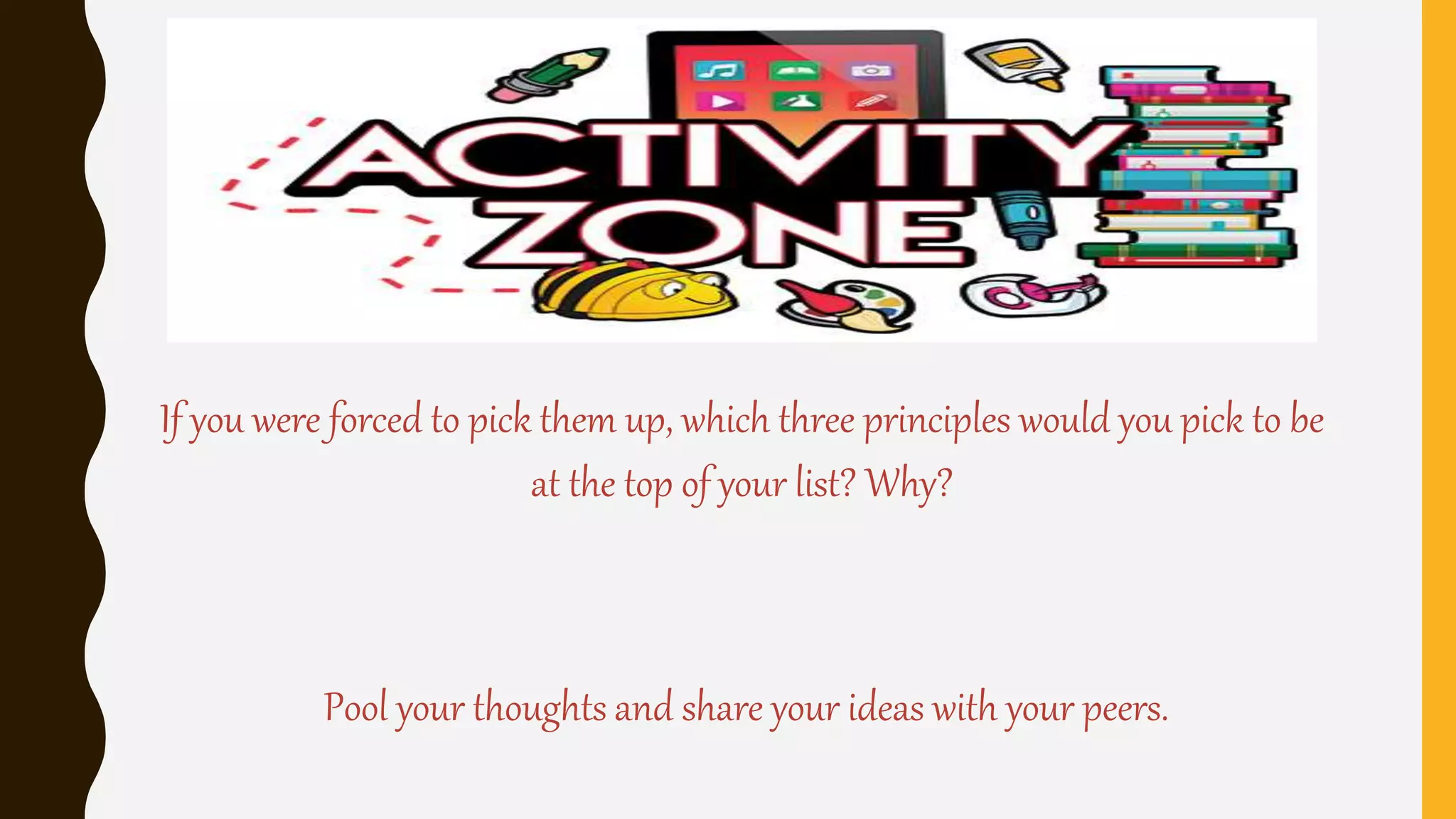 If you were forced to pick them up, which three principles would you pick to be
at the top of your list? Why?
Pool your thoughts and share your ideas with your peers.
 