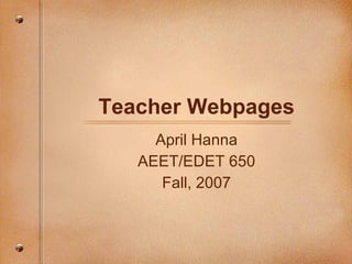 Teacher Webpages April Hanna AEET/EDET 650 Fall, 2007 