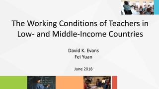 The Working Conditions of Teachers in
Low- and Middle-Income Countries
David K. Evans
Fei Yuan
June 2018
 