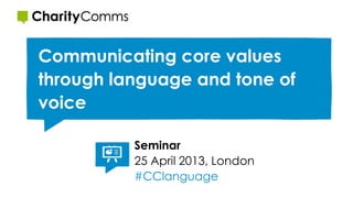 Communicating core values
through language and tone of
voice
Seminar
25 April 2013, London
#CClanguage
 